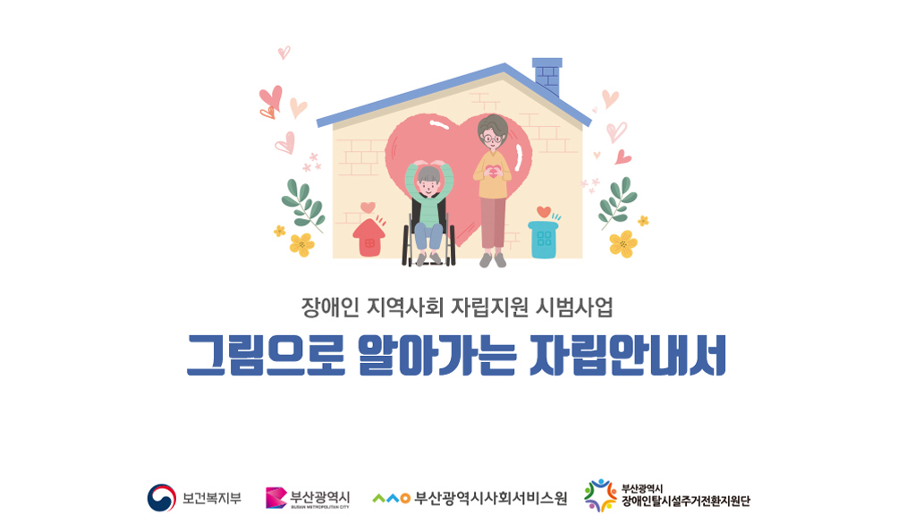 장애인 지역사회 자립지원 시범사업
그림으로 알아가는 자립안내서
보건복지부, 부산광역시, 부산광역시사회서비스원, 부산광역시장애인탈시설주거전환지원단